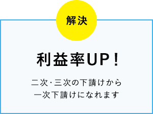 利益率UP！二次・三次の下請けから一次下請けになれます