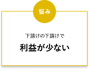 下請けの下請けで利益が少ない