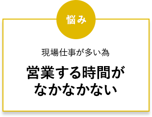 現場仕事が多い為営業する時間がなかなかない